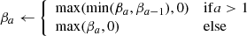 $ \beta _a \leftarrow \left\{ \begin{array}{ll} \max (\min (\beta _a, \beta _{a-1}), 0)&\mathrm{if} a > 1 \\ \max (\beta _a, 0)&\mathrm{else}\\ \end{array}\right. $