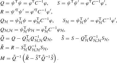 $$ \begin{aligned}&Q = \psi ^\mathrm{T} \psi = \varphi ^\mathrm{T} C^{-1} \varphi , \qquad S = \psi ^\mathrm{T} \psi ^{\prime } = \varphi ^\mathrm{T} C^{-1} \varphi ^{\prime },\nonumber \\&R = \psi ^{\prime \mathrm{T}}\psi ^{\prime } = \varphi ^{\prime \mathrm{T}}C^{-1} \varphi ^{\prime },\nonumber \\&Q_\mathcal{H} = \psi _\mathcal{H} ^\mathrm{T} \psi = \varphi _\mathcal{H} ^\mathrm{T} C^{-1} \varphi , \qquad S_\mathcal{H} = \psi _\mathcal{H} ^\mathrm{T} \psi ^{\prime } = \varphi _\mathcal{H} ^\mathrm{T} C^{-1} \varphi ^{\prime },\nonumber \\&Q_{\mathcal{H} ,\mathcal{H} } = \psi _\mathcal{H} ^\mathrm{T} \psi _\mathcal{H} = \varphi _\mathcal{H} ^\mathrm{T} C^{-1} \varphi _\mathcal{H} ,\nonumber \\&\tilde{Q} = Q - Q_\mathcal{H} ^\mathrm{T} Q_{\mathcal{H} ,\mathcal{H} }^{-1} Q_\mathcal{H} , \qquad \tilde{S} = S - Q_\mathcal{H} ^\mathrm{T} Q_{\mathcal{H} ,\mathcal{H} }^{-1} S_\mathcal{H} ,\nonumber \\&\tilde{R} = R - S_\mathcal{H} ^\mathrm{T} Q_{\mathcal{H} ,\mathcal{H} }^{-1} S_\mathcal{H} ,\nonumber \\&M = \tilde{Q}^{-1}\left(\tilde{R} - \tilde{S}^\mathrm{T} \tilde{Q}^{-1}\tilde{S}\right). \end{aligned} $$