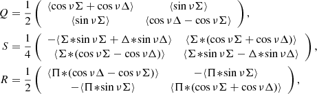 $$ \begin{aligned} Q&= \frac{1}{2}\left(\begin{array}{cc} \langle \cos \nu \Sigma + \cos \nu \Delta \rangle&\langle \sin \nu \Sigma \rangle \\ \langle \sin \nu \Sigma \rangle&\langle \cos \nu \Delta - \cos \nu \Sigma \rangle \end{array}\right),\nonumber \\ S&= \frac{1}{4}\left(\begin{array}{cc} -\langle \Sigma \!*\!\sin \nu \Sigma + \Delta \!*\!\sin \nu \Delta \rangle&\langle \Sigma \!*\!(\cos \nu \Sigma + \cos \nu \Delta )\rangle \\ \langle \Sigma \!*\!(\cos \nu \Sigma - \cos \nu \Delta )\rangle&\langle \Sigma \!*\!\sin \nu \Sigma - \Delta \!*\!\sin \nu \Delta \rangle \end{array}\right),\nonumber \\ R&= \frac{1}{2}\left(\begin{array}{cc} \langle \Pi \!*\!(\cos \nu \Delta - \cos \nu \Sigma )\rangle&-\langle \Pi \!*\!\sin \nu \Sigma \rangle \\ -\langle \Pi \!*\!\sin \nu \Sigma \rangle&\langle \Pi \!*\!(\cos \nu \Sigma + \cos \nu \Delta )\rangle \end{array}\right), \end{aligned} $$