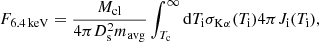 $$ \begin{aligned} F_{6.4\,\mathrm{keV} }=\frac{M_{\rm cl}}{4\pi D_{\rm s}^2m_{\mathrm{avg} }}\int _{T_{\rm c}}^{\infty } \mathrm{d} T_{\rm i} \sigma _{\mathrm{K} \alpha }(T_{\rm i})4\pi J_{\rm i}(T_{\rm i}), \end{aligned} $$