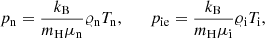 $$ \begin{aligned} p_{\rm n}=\frac{k_{\rm B}}{m_{\rm H}\mu _{\rm n}}\varrho _{\rm n}T_{\rm n}, \qquad p_{\rm ie}=\frac{k_{\rm B}}{m_{\rm H}\mu _{\rm i}}\varrho _{\rm i}T_{\rm i}, \end{aligned} $$