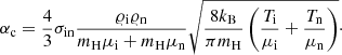 $$ \begin{aligned} \alpha _{\rm c}=\frac{4}{3}\sigma _{\rm in}\frac{\varrho _{\rm i}\varrho _{\rm n}}{m_{\rm H}\mu _{\rm i}+m_{\rm H}\mu _{\rm n}}\sqrt{\frac{8k_{\rm B}}{\pi m_{\rm H}}\left(\frac{T_{\rm i}}{\mu _{\rm i}}+\frac{T_{\rm n}}{\mu _{\rm n}}\right)}\cdot \end{aligned} $$