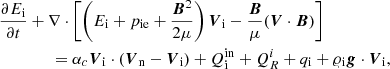 $$ \begin{aligned}&\frac{\partial E_{\rm i}}{\partial t}+\nabla \cdot \left[\left(E_{\rm i}+p_{\rm ie} + \frac{{\boldsymbol{B}}^2}{2\mu } \right){\boldsymbol{V}}_{\rm i}-\frac{{\boldsymbol{B}}}{\mu }({\boldsymbol{V}}\cdot {\boldsymbol{B}})\right]\nonumber \\&\qquad \qquad =\alpha _c {\boldsymbol{V}}_{\rm i} \cdot ({\boldsymbol{V}}_{\rm n}-{\boldsymbol{V}}_{\rm i}) + Q_{\rm i}^\mathrm{in} + Q^i_{R} + q_{\rm i} + \varrho _{\rm i} {\boldsymbol{g}} \cdot {\boldsymbol{V}}_{\rm i}, \end{aligned} $$