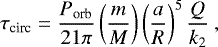 \begin{equation*} \tau_{\textrm{circ}} = \frac{P_{\textrm{orb}}}{21 \pi} \left(\frac{m}{M} \right) \left(\frac{a}{R} \right)^5 \frac{Q}{k_2} \,\end{equation*}
