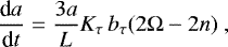 \begin{equation*} \frac{\textrm{d} a}{\textrm{d} t} = \frac{3 a}{L} K_{\tau} \, b_{\tau} (2 \Omega - 2 n) \,\end{equation*}