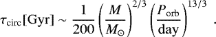 \begin{equation*} \tau_{\textrm{circ}} \mathrm{[Gyr]} \;{\sim}\; \frac{1}{200} \left(\frac{M}{M_{\odot}} \right)^{2/3} \left(\frac{P_{\textrm{orb}}}{\mathrm{day}} \right)^{13/3} \.\end{equation*}