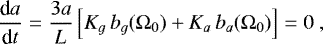 \begin{equation*} \frac{\textrm{d} a}{\textrm{d} t} = \frac{3 a}{L} \left[ K_g \, b_g (\Omega_0) + K_a \, b_a (\Omega_0) \right] = 0 \,\end{equation*}