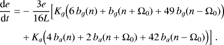 \begin{equation*} \begin{split} \hspace*{-2pt}\frac{\textrm{d} e}{\textrm{d} t} = & - \frac{3 e}{16 L} \Big[ K_g \Big(6 \, b_g (n) + b_g (n+\Omega_0) + 49 \, b_g (n-\Omega_0) \Big) \\[4pt] \hspace*{-2pt}& + K_a \Big(4 \, b_a (n) + 2 \, b_a (n+\Omega_0) + 42 \, b_a (n-\Omega_0) \Big) \Big] \.\end{split} \end{equation*}
