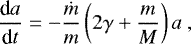 \begin{equation*} \frac{\textrm{d} a}{\textrm{d} t} = - \frac{\dot m}{m} \left(2 \gamma + \frac{m}{M} \right) a \,\end{equation*}