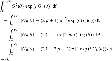 $$ \begin{aligned}&\int _0^{\pi /4} G_0^2(\theta )\,\exp {\left(i\,G_0(\theta )\right)}\,\mathrm{d} \theta \\&\quad -\int _{0}^{\pi /4} \left[G_0(\theta )+(2\,p+1)\,\pi \right]^2\,\exp {\left(i\,G_0(\theta )\right)}\,\mathrm{d} \theta \\&\quad -\int _{0}^{\pi /4} \left[G_0(\theta )+(2\,k+1)\,\pi \right]^2\,\exp {\left(i\,G_0(\theta )\right)}\,\mathrm{d} \theta \\&\quad +\int _{0}^{\pi /4} \left[G_0(\theta )+(2\,k+2\,p+2)\,\pi \right]^2\,\exp {\left(i\,G_0(\theta )\right)}\,\mathrm{d} \theta \\&=0. \end{aligned} $$