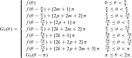 $$ \begin{aligned} G_0(\theta )= {\left\{ \begin{array}{ll} f(\theta )&0\le \theta <\frac{\pi }{8}\\ f(\theta -\frac{\pi }{8})+\left[2m+1\right]\pi&\frac{\pi }{8}\le \theta <\frac{\pi }{4}\\ f(\theta -\frac{\pi }{4})+\left[2p+2m+2\right]\pi&\frac{\pi }{4}\le \theta <\frac{3\pi }{8}\\ f(\theta -\frac{3\pi }{8})+\left[2p+1\right]\pi&\frac{3\pi }{8}\le \theta <\frac{\pi }{2}\\ f(\theta -\frac{\pi }{2})+\left[2k+2m+2\right]\pi&\frac{\pi }{2}\le \theta <\frac{5\pi }{8}\\ f(\theta -\frac{5\pi }{8})+\left[2k+1\right]\pi&\frac{5\pi }{8}\le \theta <\frac{3\pi }{4}\\ f(\theta -\frac{3\pi }{4})+\left[2k+2p+2\right]\pi&\frac{3\pi }{4}\le \theta <\frac{7\pi }{8}\\ f(\theta -\frac{7\pi }{8})+\left[2k+2p+2m+3\right]\pi&\frac{7\pi }{8}\le \theta <\pi \\ G_0(\theta -\pi )&\pi \le \theta < 2\pi . \end{array}\right.} \end{aligned} $$