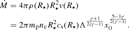 $$ \begin{aligned} \begin{split} \dot{M}&= 4\pi \rho (R_\star )R_\star ^2 { v}(R_\star )\\&=2\pi m_{\rm p} n_{\rm c} R_\star ^2 c_{\rm s}(R_\star ) \Lambda ^{\frac{\gamma +1}{2(\gamma -1)}}x_0^{\frac{5-3\gamma }{2(\gamma -1)}}. \end{split} \end{aligned} $$