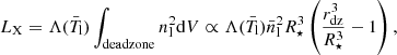 $$ \begin{aligned} L_{\rm X} = \Lambda (\bar{T}_{\rm l})\int _{\mathrm{dead zone} }{n_{\rm l}^2}\mathrm{d}V \propto \Lambda (\bar{T}_{\rm l})\bar{n}_{\rm l}^2R_\star ^3\left(\frac{r_{\rm dz}^3}{R_\star ^3}-1\right), \end{aligned} $$