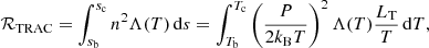 $$ \begin{aligned} \mathcal{R} _{\textsc{TRAC} } = \int _{s_{\rm b}}^{s_{\rm c}} n^2 \Lambda (T) \, \mathrm{d}s = \int _{T_{\rm b}}^{T_{\rm c}} \left( \dfrac{P}{2k_{\rm B}T}\right)^{2} \Lambda (T) \dfrac{L_{\rm T}}{T}\,\mathrm{d}T, \end{aligned} $$
