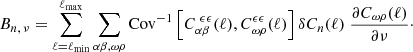 $$ \begin{aligned} B_{n,\,\nu }= \sum _{\ell =\ell _{\rm min}}^{\ell _{\rm max}}\sum _{\alpha \beta ,\omega \rho } \mathrm{Cov}^{-1}\left[C^{\ \epsilon \epsilon }_{\alpha \beta }(\ell ),C^{\epsilon \epsilon }_{\omega \rho }(\ell )\right]\delta C_n(\ell )\;\frac{\partial C_{\omega \rho }(\ell )}{\partial \nu }\cdot \end{aligned} $$