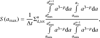 \begin{equation*}S(a_{\textrm{max}}) = {1 \over \Delta t } \Sigma_{\textrm{d,tot}}^n {\int \limits_{a_{\textrm{max}}^n} \limits^{a_{\textrm{max}}^{n+1}} a^{3-p} \textrm{d}a \int \limits_{a_{\textrm{min}}} \limits^{a_{\ast}} a^{3-p} \textrm{d}a \over \int \limits_{a_{\textrm{min}}} \limits^{a_{\textrm{max}}^n} a^{3-p} \textrm{d}a \int \limits_{a_{\textrm{min}}} \limits^{a_{\textrm{max}}^{n+1}} a^{3-p} \textrm{d}a }, \end{equation*}