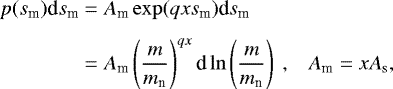 \begin{eqnarray*}\begin{aligned} \hspace*{-2pt}p(s_{\textrm{m}})\textrm{d}s_{\textrm{m}} &= A_{\textrm{m}}\exp(qxs_{\textrm{m}})\textrm{d}s_{\textrm{m}}&~ \\[4pt] \hspace*{-2pt}&= A_{\textrm{m}} \left(\frac{m}{m_{\textrm{n}}}\right)^{qx} \textrm{d}\ln\left(\frac{m}{m_{\textrm{n}}}\right)~,&A_{\textrm{m}}=xA_{\textrm{s}}, \end{aligned} \end{eqnarray*}