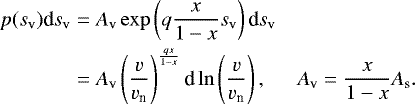 \begin{eqnarray*}\begin{aligned} \hspace*{-2pt}p(s_{\textrm{v}})\textrm{d}s_{\textrm{v}} &=A_{\textrm{v}}\exp\left(q\frac{x}{1-x}s_{\textrm{v}}\right)\textrm{d}s_{\textrm{v}}&~ \\ \hspace*{-2pt}&= A_{\textrm{v}} \left(\frac{v}{v_{\textrm{n}}}\right)^{\frac{qx}{1-x}} \textrm{d}\ln\left(\frac{v}{v_{\textrm{n}}}\right),&A_{\textrm{v}}=\frac{x}{1-x}A_{\textrm{s}}. \end{aligned} \end{eqnarray*}