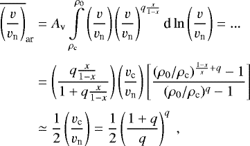 \begin{eqnarray*}\begin{aligned} \overline{\left(\frac{v}{v_{\textrm{n}}}\right)}_{\textrm{ar}} &= A_{\textrm{v}} \int\limits_{\rho_{\textrm{c}}}^{\rho_0} \left(\frac{v}{v_{\textrm{n}}}\right) \left(\frac{v}{v_{\textrm{n}}}\right)^{q\frac{x}{1-x}} \textrm{d}\ln\left(\frac{v}{v_{\textrm{n}}}\right) =...\\[3pt] &= \left(\frac{q\frac{x}{1-x}}{1+q\frac{x}{1-x}}\right) \left(\frac{v_{\textrm{c}}}{v_{\textrm{n}}}\right) \left[\frac{(\rho_0/\rho_{\textrm{c}})^{\frac{1-x}{x}+q}-1}{(\rho_0/\rho_{\textrm{c}})^{q}-1}\right] \\[3pt] & \simeq \frac{1}{2} \left(\frac{v_{\textrm{c}}}{v_{\textrm{n}}}\right) = \frac{1}{2} \left(\frac{1+q}{q}\right)^{q}~, \end{aligned} \end{eqnarray*}
