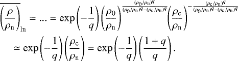 \begin{align*}&\overline{\left(\frac{\rho}{\rho_{\textrm{n}}}\right)}_{\textrm{ln}}=... =\exp\left(-\frac{1}{q}\right) \left(\frac{\rho_0}{\rho_{\textrm{n}}}\right)^{\frac{(\rho_0/\rho_{\textrm{n}})^{q}}{(\rho_0/\rho_{\textrm{n}})^{q}-(\rho_{\textrm{c}}/\rho_{\textrm{n}})^{q}}}\!\! \left(\frac{\rho_{\textrm{c}}}{\rho_{\textrm{n}}}\right)^{-\frac{(\rho_{\textrm{c}}/\rho_{\textrm{n}})^{q}}{(\rho_0/\rho_{\textrm{n}})^{q}-(\rho_{\textrm{c}}/\rho_{\textrm{n}})^{q}}}\nonumber\\ &\quad \simeq \exp\left(-\frac{1}{q}\right) \left(\frac{\rho_{\textrm{c}}}{\rho_{\textrm{n}}}\right)= \exp\left(-\frac{1}{q}\right) \left(\frac{1+q}{q}\right). \end{align*}