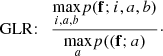 $$ \begin{aligned} \mathrm{GLR}{:}\quad \frac{\displaystyle {\max _{i,a,b}} p({{\mathbf{f}}; i, a, b)}}{\displaystyle {\max _{a}} p({({\mathbf{f}}; a)}}\cdot \end{aligned} $$