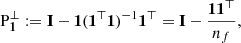 $$ \begin{aligned} \mathrm{P}_{{\mathbf{1}}}^\perp := {\mathbf{I}} - {{\mathbf{1}}}({{\mathbf{1}}}^\top {{\mathbf{1}}})^{-1} {{\mathbf{1}}}^\top = {\mathbf{I}}-\frac{{{\mathbf{1}}}{{\mathbf{1}}}^\top }{n_f}, \end{aligned} $$