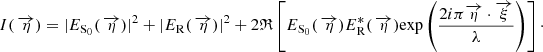 $$ \begin{aligned} I(\,\overrightarrow{\eta })=|E_{\rm S_0}(\,\overrightarrow{\eta })|^2+|E_{\rm R}(\,\overrightarrow{\eta })|^2+2\mathfrak{R} \left[E_{\rm S_0}({\,}\overrightarrow{\eta })E_{\rm R}^*({\,}\overrightarrow{\eta })\mathrm{exp}\left(\frac{2i\pi \overrightarrow{\eta }\cdot \overrightarrow{\xi }}{\lambda }\right)\right]\cdot \end{aligned} $$