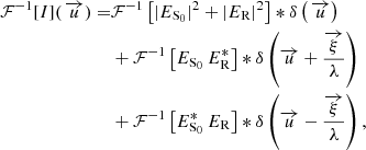 $$ \begin{aligned} \mathcal{F} ^{-1}[I]({\,}\overrightarrow{u}) =&\mathcal{F} ^{-1}\left[|E_{\rm S_0}|^2+|E_{\rm R}|^2\right]*\delta \left({\,}\overrightarrow{u}\right) \nonumber \\& +\mathcal{F} ^{-1}\left[E_{\rm S_0}\,E_{\rm R}^*\right]*\delta \left(\overrightarrow{u}+\frac{\overrightarrow{\xi }}{\lambda }\right)\\&+\mathcal{F} ^{-1}\left[E_{\rm S_0}^*\,E_{\rm R}\right]*\delta \left(\overrightarrow{u}-\frac{\overrightarrow{\xi }}{\lambda }\right), \nonumber \end{aligned} $$