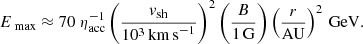 $$ \begin{aligned} E_{\text{ max}} \approx 70 ~\eta _{\rm acc}^{-1}\left(\frac{v_{\rm sh}}{10^3\,\mathrm{km\,s}^{-1}}\right)^2\left(\frac{B}{1\,\mathrm{G}}\right) \left(\frac{r}{\mathrm{AU}}\right)^2\,\mathrm{GeV} . \end{aligned} $$