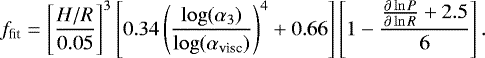 \begin{equation*} f_{\textrm{fit}} = \left[\frac{H/R}{0.05}\right]^3 \left[0.34 \left(\frac{\log (\alpha_3)}{\log (\alpha_{\textrm{visc}})}\right)^4 + 0.66\right]\left[1-\frac{\frac{\partial \ln P}{\partial \ln R} + 2.5}{6}\right]. \end{equation*}