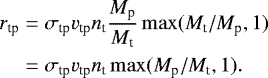 \begin{equation*} \begin{split} r_{\textrm{tp}} &= \sigma_{\textrm{tp}} v_{\textrm{tp}} n_{\textrm{t}} \frac{M_{\textrm{p}}}{M_{\textrm{t}}} \max(M_{\textrm{t}}/M_{\textrm{p}},1) \\ &= \sigma_{\textrm{tp}} v_{\textrm{tp}} n_{\textrm{t}} \max(M_{\textrm{p}}/M_{\textrm{t}},1). \end{split} \end{equation*}