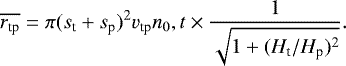 \begin{equation*} \overline{r_{\textrm{tp}}} = \pi (s_{\textrm{t}}+s_{\textrm{p}})^2 v_{\textrm{tp}} n_0,t \times \frac{1}{\sqrt{1+(H_{\textrm{t}}/H_{\textrm{p}})^2}}. \end{equation*}