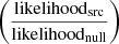 $ \left(\frac{\mathrm{likelihood}_{\mathrm{src}}}{\mathrm{likelihood}_{\mathrm{null}}}\right) $