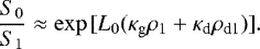 \begin{equation*} \frac{S_{0}}{S_{1}}\approx\exp{[L_{0}(\kappa_{\textrm{g}}\rho_{1}+\kappa_{\textrm{d}}\rho_{\textrm{d1}})]}. \end{equation*}