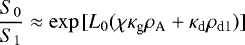 \begin{equation*} \frac{S_{0}}{S_{1}}\approx\exp{[L_{0}(\chi\kappa_{\textrm{g}}\rho_{\textrm{A}}+\kappa_{\textrm{d}}\rho_{\textrm{d1}})]}\end{equation*}