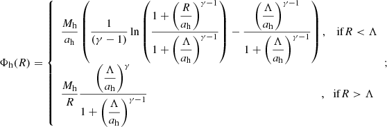 $$ \begin{aligned} \Phi _{\rm h}(R) = {\left\{ \begin{array}{ll} \dfrac{M_{\rm h}}{a_{\rm h}}\left(\dfrac{1}{(\gamma -1)}\ln \left(\dfrac{1+\left(\dfrac{R}{a_{\rm h}}\right)^{\gamma -1}}{1+\left(\dfrac{\Lambda }{a_{\rm h}}\right)^{\gamma -1}}\right) - \dfrac{\left(\dfrac{\Lambda }{a_{\rm h}}\right)^{\gamma -1}}{1+\left(\dfrac{\Lambda }{a_{\rm h}}\right)^{\gamma -1}}\right),&\mathrm{if } R < \Lambda \\ \dfrac{M_{\rm h}}{R}\dfrac{\left(\dfrac{\Lambda }{a_{\rm h}}\right)^{\gamma }}{1+\left(\dfrac{\Lambda }{a_{\rm h}}\right)^{\gamma -1}}&\!\!\!\!\!\!\!\!,\quad \mathrm{\! if } R > \Lambda \end{array}\right.} ;\end{aligned} $$