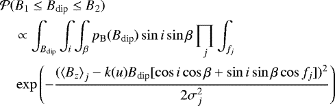 \begin{align*} &{\cal P} (B_1 \le {B_{\textrm{dip}}} \le B_2)\nonumber\\ &\quad\propto \int_{{B_{\textrm{dip}}}} \int_i \int_{\beta} p_{\textrm{B}}({B_{\textrm{dip}}}) \sin i \sin\beta \prod_j \int_{f_j} \nonumber\\ &\quad\exp \left(- \frac {(\bz_j - k(u) {B_{\textrm{dip}}} [\cos i \cos\beta + \sin i \sin\beta \cos f_j])^2} {2\sigma_j^2} \right)\end{align*}