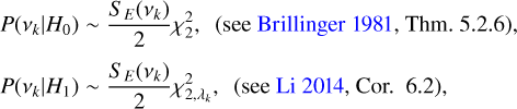 \begin{equation*} \centering \begin{aligned} & P(\nu_k | H_0) \sim \frac{S_E(\nu_k)}{2} \chi^2_2, ~~ \text{\citep[see][Thm.~5.2.6]{brillinger1981time}}, \\[3pt] & P(\nu_k | H_1) \sim \frac{S_E(\nu_k)}{2} \chi_{2, \lambda_k}^2, ~~ \text{\citep[see][Cor. ~6.2]{Li_2014}}, \end{aligned}\end{equation*}