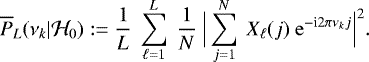 \begin{equation*} \overline{P}_L(\nu_k | {\cal H}_0): = \frac{1}{L}~\sum_{\ell=1}^{L}~\frac{1}{N}~\Big| \sum_{j=1}^{N} ~X_{\ell}(j)~\mathrm{e}^{-{\textrm{i}}2\pi\nu_k j} \Big| ^2.\end{equation*}