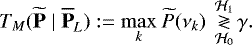 \begin{equation*} T_{M}({{\widetilde{\textbf{P}}\;|\;\overline{\textbf{P}}}}_L):= \displaystyle{\max_k} ~\widetilde{P}(\nu_k) ~ \mathop{\gtrless}_{\mathcal{H}_0}^{\mathcal{H}_1} \gamma.\end{equation*}