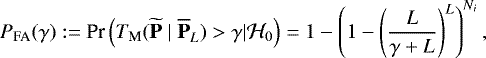 \begin{equation*} P_{\textrm{FA}}(\gamma) := \textrm{Pr} \left(T_{\textrm{M}}({{\widetilde{\textbf{P}}\;|\;\overline{\textbf{P}}}}_L) > \gamma | {\mathcal{H}}_0\right) = 1- \left(1-\left(\frac{L}{\gamma+L}\right)^L\right)^{N_i},\end{equation*}