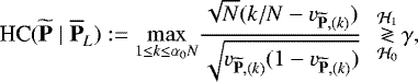 \begin{equation*} \textrm{HC}({{\widetilde{\textbf{P}}\;|\;\overline{\textbf{P}}}}_L):= \displaystyle{\max_{1 \le { k \le \alpha_0 N}}} \frac{\sqrt{N}(k /N - v_{{{\widetilde{\textbf{P}}},(k)}})}{\sqrt{v_{{{\widetilde{\textbf{P}}},(k)}}(1-v_{{{\widetilde{\textbf{P}}},(k)}})}} ~~ \mathop{\gtrless}_{\mathcal{H}_0}^{\mathcal{H}_1} \gamma,\end{equation*}