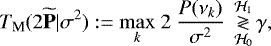 \begin{equation*} T_{\textrm{M}}(2\widetilde{\textbf{P}}|\sigma^2):= \displaystyle{\max_k} ~2~\frac{P(\nu_k)}{\sigma^2} ~ \mathop{\gtrless}_{\mathcal{H}_0}^{\mathcal{H}_1} \gamma,\end{equation*}