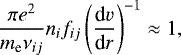 \begin{equation*}\frac{\pi e^2}{m_{\textrm{e}}\nu_{ij}}n_if_{ij} \left({\frac{\textrm{d} v}{\textrm{d} r}}\right)^{-1} \approx1, \end{equation*}