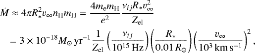 \begin{eqnarray*} && \dot M\approx4\pi R_*^2 v_{\infty} n_{\textrm{H}}m_{\textrm{H}}= \frac{4m_{\textrm{e}}m_{\textrm{H}}}{e^2}\frac{\nu_{ij}R_*v_{\infty}^2}{Z_{\textrm{el}}}\nonumber\\ &&\quad =3\times10^{-18}{M_{\odot}\,\textrm{yr}^{-1}}\frac{1}{Z_{\textrm{el}}} \left({\frac{\nu_{ij}}{10^{15}\,\textrm{Hz}}}\right) \left({\frac{R_*}{0.01\,R_{\odot}}}\right)\left({\frac{v_{\infty}}{10^3\,{\textrm{km}\,\textrm{s}^{-1}}}}\right)^2, \end{eqnarray*}