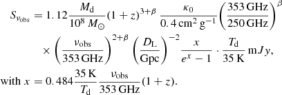 $$ \begin{aligned} \begin{aligned} S_{\nu _{\rm obs}}&= 1.12\frac{M_{\rm d}}{10^{8}\,M_\odot }(1+z)^{3+\beta }\,\frac{\kappa _0}{0.4\,\mathrm{cm}^2\,\mathrm{g}^{-1}} \bigg (\frac{\mathrm{353\,GHz}}{250\,\mathrm{GHz}}\bigg )^\beta \\&\quad \times \bigg (\frac{\nu _{\rm obs}}{353\,\mathrm{GHz}}\bigg )^{2+\beta }\,\bigg (\frac{D_{\rm L}}{\mathrm{Gpc}}\bigg )^{-2}\frac{x}{e^x-1}\cdot \frac{T_{\rm d}}{35\,\mathrm{K}}\,{ \mathrm mJy},\\ \mathrm{with}\; x&= 0.484\frac{35\,\mathrm{K}}{T_{\rm d}}\frac{\nu _{\rm obs}}{353\,\mathrm{GHz}}(1+z). \end{aligned} \end{aligned} $$