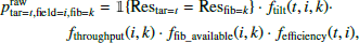 $$ \begin{aligned}&p^\mathrm{raw} _{\mathrm{tar} =t, \mathrm{field} =i, \mathrm{fib} =k} = {\mathbb{1}} \!\left\{ \mathrm{Res} _{\mathrm{tar} =t} = \mathrm{Res} _{\mathrm{fib} =k} \right\} \cdot f_\mathrm{tilt} (t,i,k) \cdot \nonumber \\&\qquad \qquad f_\mathrm{throughput} (i,k) \cdot f_\mathrm {fib\_available} (i,k) \cdot f_\mathrm{efficiency} (t,i) , \end{aligned} $$