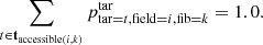 $$ \begin{aligned} \sum \limits _{t \in \mathbf t _{\mathrm{accessible} (i,k)} } p^\mathrm{tar} _{\mathrm{tar} =t, \mathrm{field} =i, \mathrm{fib} =k} = 1.0. \end{aligned} $$