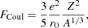 $$ \begin{aligned} F_{\rm Coul}= \frac{3}{5} \frac{e^2}{r_0} \frac{Z^2}{A^{1/3}}, \end{aligned} $$