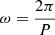 $ \omega=\frac{2\pi}{P} $